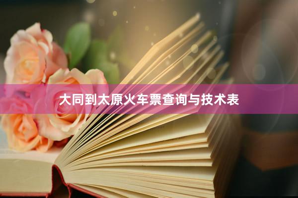 大同到太原火车票查询与技术表