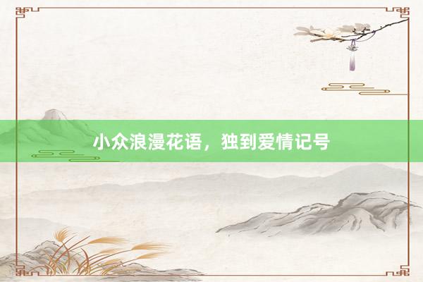 小众浪漫花语，独到爱情记号