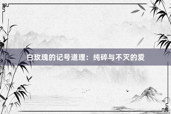 白玫瑰的记号道理：纯碎与不灭的爱