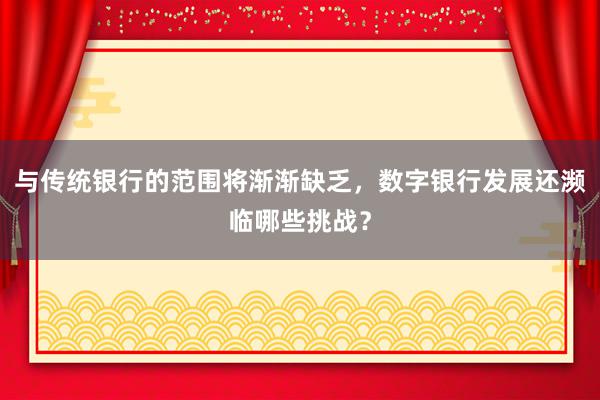 与传统银行的范围将渐渐缺乏，数字银行发展还濒临哪些挑战？