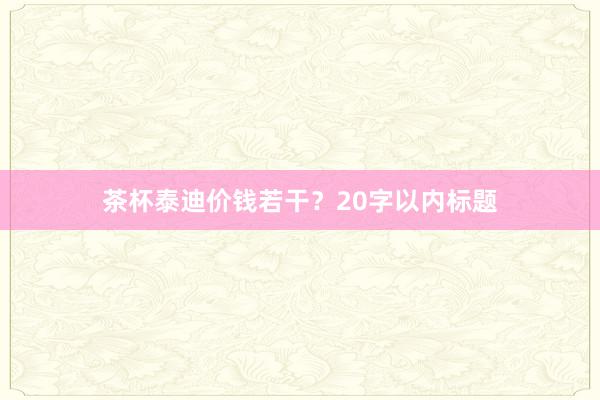 茶杯泰迪价钱若干？20字以内标题